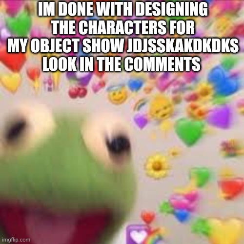 :DDD | IM DONE WITH DESIGNING THE CHARACTERS FOR MY OBJECT SHOW JDJSSKAKDKDKS LOOK IN THE COMMENTS | image tagged in kermit with hearts | made w/ Imgflip meme maker