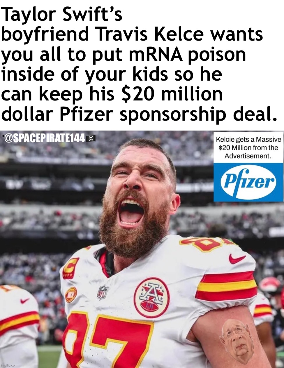 Travis Kelce Pfizer | Taylor Swift’s boyfriend Travis Kelce wants you all to put mRNA poison inside of your kids so he can keep his $20 million dollar Pfizer sponsorship deal. @SPACEPIRATE144🏴‍☠️ | image tagged in taylor swift,swiftie,psyop,vaccines,novaccines | made w/ Imgflip meme maker