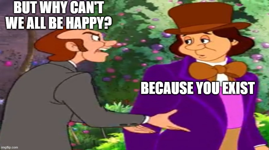 But Why can't we all be happy? -Made by me: QuarkLazlo | BUT WHY CAN'T WE ALL BE HAPPY? BECAUSE YOU EXIST | image tagged in but why not wonka | made w/ Imgflip meme maker