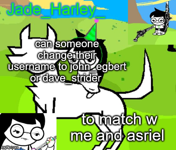 jade harley temp | can someone change their username to john_egbert or dave_strider; to match w me and asriel | image tagged in jade harley temp | made w/ Imgflip meme maker