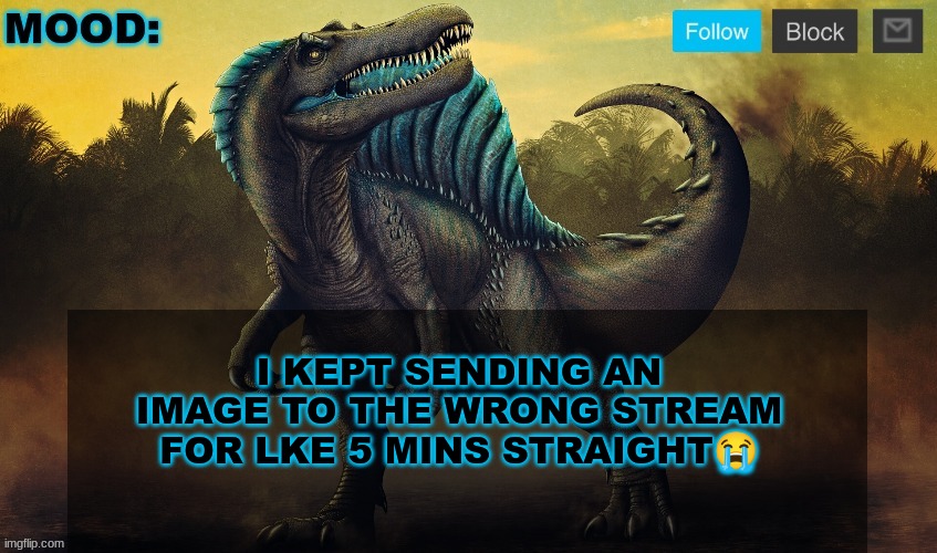 JPSpinoSaurus template 2024 v2 | I KEPT SENDING AN IMAGE TO THE WRONG STREAM FOR LKE 5 MINS STRAIGHT😭 | image tagged in jpspinosaurus template 2024 v2 | made w/ Imgflip meme maker