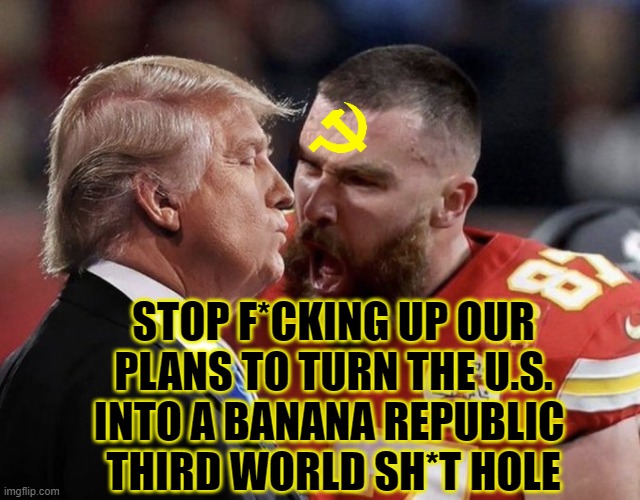Desperation | STOP F*CKING UP OUR PLANS TO TURN THE U.S. INTO A BANANA REPUBLIC 
THIRD WORLD SH*T HOLE | image tagged in trump,travis kelce | made w/ Imgflip meme maker