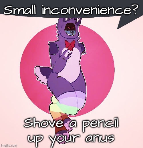 Withered Bonnie speech bubble | Small inconvenience? Shove a pencil up your anus | image tagged in withered bonnie speech bubble | made w/ Imgflip meme maker