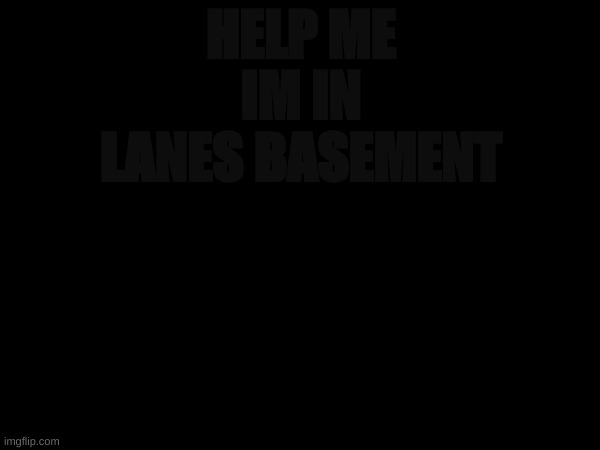 . | HELP ME IM IN LANES BASEMENT | image tagged in k | made w/ Imgflip meme maker