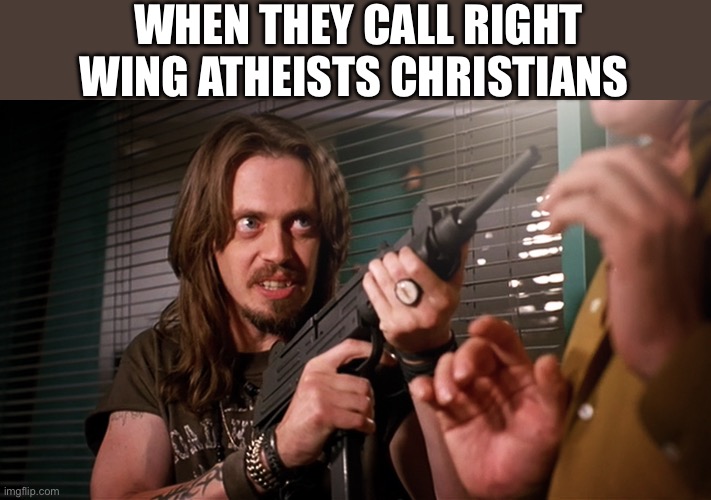 Right-wing Atheist | WHEN THEY CALL RIGHT WING ATHEISTS CHRISTIANS | image tagged in steve buscemi with rifle,right wing,christianity,atheism,athiest | made w/ Imgflip meme maker