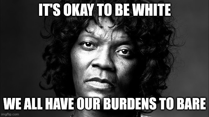 It's okay! Felicia agrees | IT'S OKAY TO BE WHITE; WE ALL HAVE OUR BURDENS TO BARE | image tagged in felicia | made w/ Imgflip meme maker