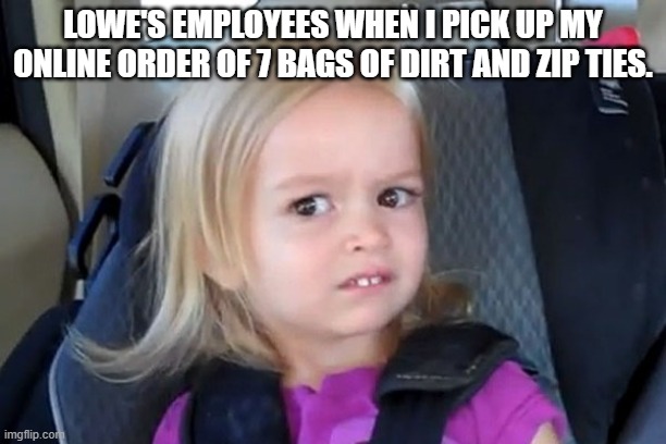 Kid in carseat | LOWE'S EMPLOYEES WHEN I PICK UP MY ONLINE ORDER OF 7 BAGS OF DIRT AND ZIP TIES. | image tagged in kid in carseat | made w/ Imgflip meme maker