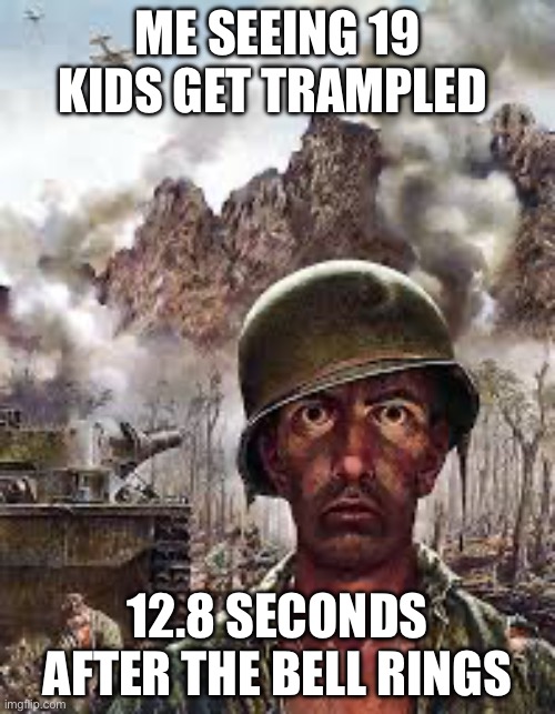 True or not? | ME SEEING 19 KIDS GET TRAMPLED; 12.8 SECONDS AFTER THE BELL RINGS | image tagged in thousand yard stare | made w/ Imgflip meme maker