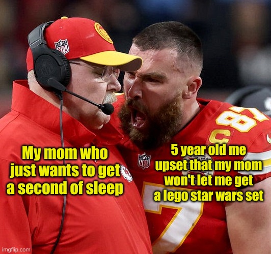 Joining in on the fun, can't believe how fast this became a meme | My mom who just wants to get a second of sleep; 5 year old me upset that my mom won't let me get a lego star wars set | image tagged in travis kelce screaming | made w/ Imgflip meme maker