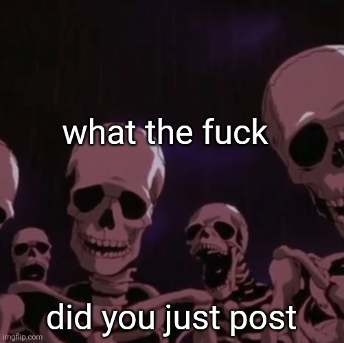 roasting skeletons | what the fuck did you just post | image tagged in roasting skeletons | made w/ Imgflip meme maker