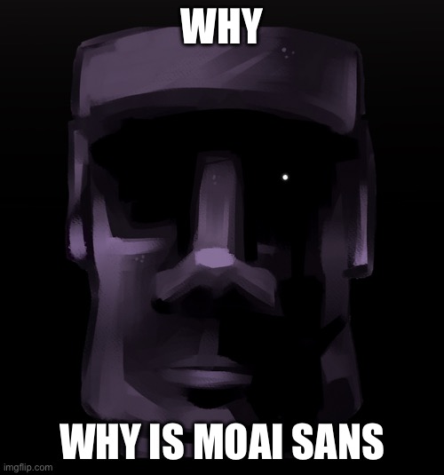 Moai seen some shit | WHY; WHY IS MOAI SANS | image tagged in moai seen some shit | made w/ Imgflip meme maker