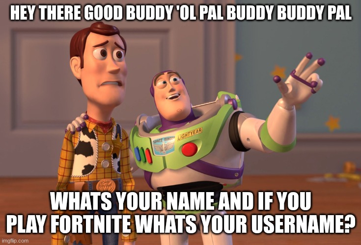 X, X Everywhere Meme | HEY THERE GOOD BUDDY 'OL PAL BUDDY BUDDY PAL WHATS YOUR NAME AND IF YOU PLAY FORTNITE WHATS YOUR USERNAME? | image tagged in memes,x x everywhere | made w/ Imgflip meme maker