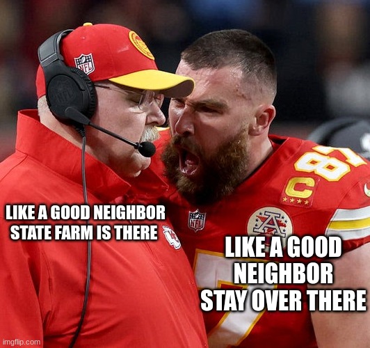 Travis Kelce screaming | LIKE A GOOD NEIGHBOR STATE FARM IS THERE; LIKE A GOOD NEIGHBOR STAY OVER THERE | image tagged in travis kelce screaming | made w/ Imgflip meme maker