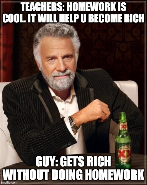 The Most Interesting Man In The World | TEACHERS: HOMEWORK IS COOL. IT WILL HELP U BECOME RICH; GUY: GETS RICH WITHOUT DOING HOMEWORK | image tagged in memes,the most interesting man in the world | made w/ Imgflip meme maker