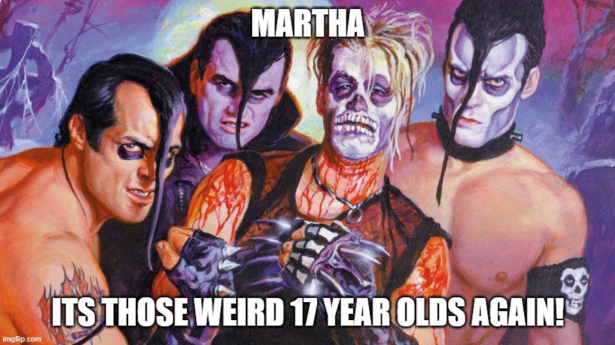 Misfits Famous Monsters 1999 | MARTHA; ITS THOSE WEIRD 17 YEAR OLDS AGAIN! | image tagged in misfits famous monsters 1999 | made w/ Imgflip meme maker
