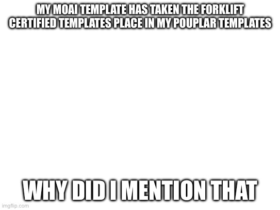 Blank White Template | MY MOAI TEMPLATE HAS TAKEN THE FORKLIFT CERTIFIED TEMPLATES PLACE IN MY POUPLAR TEMPLATES; WHY DID I MENTION THAT | image tagged in blank white template | made w/ Imgflip meme maker