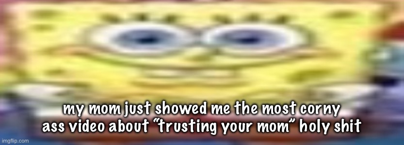 bad ass spungberb | my mom just showed me the most corny ass video about “trusting your mom” holy shit | image tagged in bad ass spungberb | made w/ Imgflip meme maker