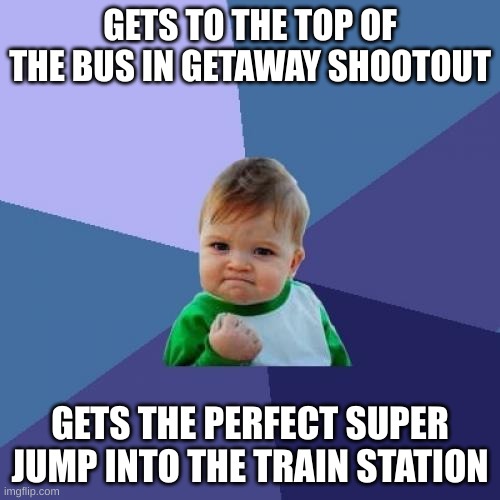 This is SATISFYING | GETS TO THE TOP OF THE BUS IN GETAWAY SHOOTOUT; GETS THE PERFECT SUPER JUMP INTO THE TRAIN STATION | image tagged in memes,success kid | made w/ Imgflip meme maker