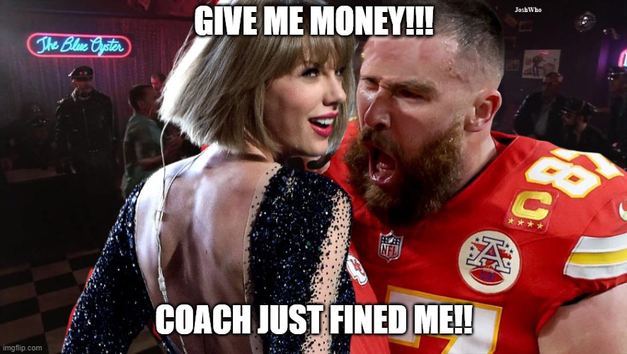 Travis Kelce screaming at Taylor Swift | GIVE ME MONEY!!! COACH JUST FINED ME!! | image tagged in travis kelce screaming at taylor swift | made w/ Imgflip meme maker