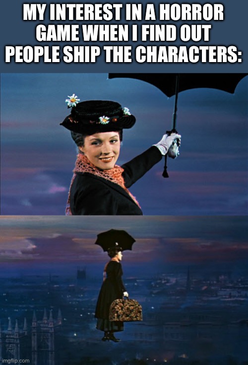 Mary Poppins Leaving | MY INTEREST IN A HORROR GAME WHEN I FIND OUT PEOPLE SHIP THE CHARACTERS: | image tagged in mary poppins leaving | made w/ Imgflip meme maker