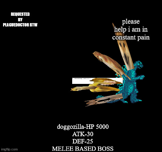 dont ask this was a request | REQUESTED BY PLAGUEDOCTOR BTW; please help i am in constant pain; doggozilla-HP 5000
ATK-30
DEF-25
MELEE BASED BOSS | made w/ Imgflip meme maker