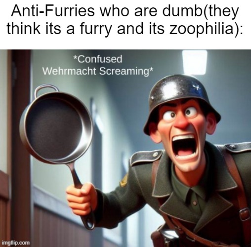 Confused WehrMacht/Nazi/German Screaming | Anti-Furries who are dumb(they think its a furry and its zoophilia): | image tagged in confused wehrmacht/nazi/german screaming | made w/ Imgflip meme maker