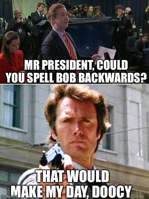 MR PRESIDENT, COULD YOU SPELL BOB BACKWARDS? THAT WOULD MAKE MY DAY, DOOCY | image tagged in doocy what were you thinking,dirty harry | made w/ Imgflip meme maker