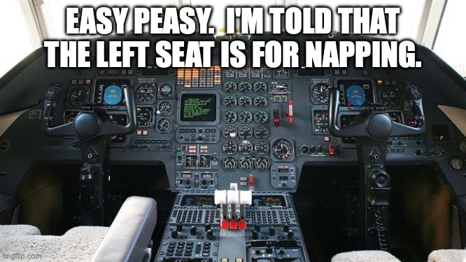Airplane cockpit | EASY PEASY.  I'M TOLD THAT THE LEFT SEAT IS FOR NAPPING. | image tagged in airplane cockpit | made w/ Imgflip meme maker