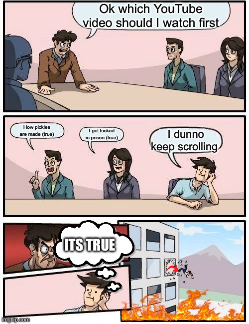 Boardroom Meeting Suggestion | Ok which YouTube video should I watch first; How pickles are made (true); I got locked in prison (true); I dunno keep scrolling; ITS TRUE | image tagged in memes,boardroom meeting suggestion | made w/ Imgflip meme maker