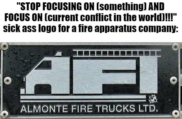 sick ass logo | "STOP FOCUSING ON (something) AND FOCUS ON (current conflict in the world)!!!"
sick ass logo for a fire apparatus company: | image tagged in sick ass logo | made w/ Imgflip meme maker