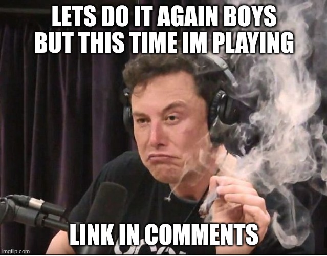 Elon Musk smoking a joint | LETS DO IT AGAIN BOYS BUT THIS TIME IM PLAYING; LINK IN COMMENTS | image tagged in elon musk smoking a joint | made w/ Imgflip meme maker