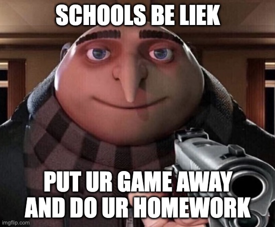 Gru Gun | SCHOOLS BE LIEK; PUT UR GAME AWAY AND DO UR HOMEWORK | image tagged in gru gun | made w/ Imgflip meme maker