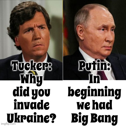 Tucker Interviewed Mother Russia And When It Was Over She Handed Him A Wet Wipe | Tucker: Why did you invade Ukraine? Putin: In beginning we had Big Bang | image tagged in memes,tucker carlson,vladimir putin,scumbag maga,meanwhile in russia,tucker just got served | made w/ Imgflip meme maker