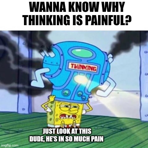 Thinking hurts | WANNA KNOW WHY THINKING IS PAINFUL? JUST LOOK AT THIS DUDE, HE'S IN SO MUCH PAIN | image tagged in spongebob thinking hard,jpfan102504 | made w/ Imgflip meme maker