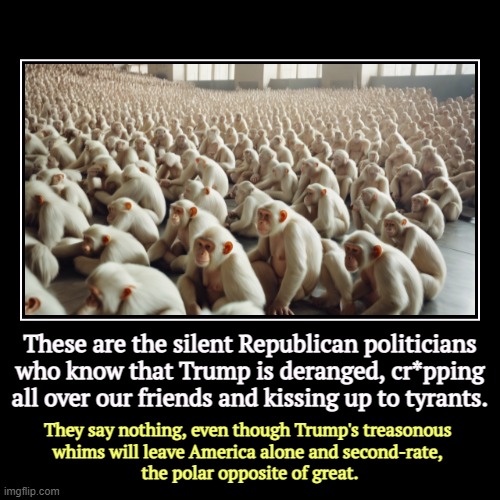 These are the silent Republican politicians who know that Trump is deranged, cr*pping all over our friends and kissing up to tyrants. | They | image tagged in funny,demotivationals,trump,unhinged,politicians,cowards | made w/ Imgflip demotivational maker