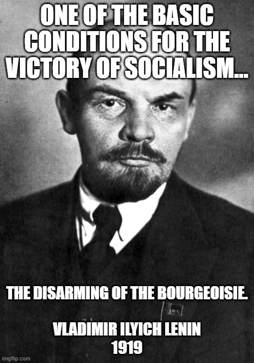 Useful Idiots!!! | ONE OF THE BASIC CONDITIONS FOR THE VICTORY OF SOCIALISM... THE DISARMING OF THE BOURGEOISIE.
 
VLADIMIR ILYICH LENIN
1919 | image tagged in useful idiots | made w/ Imgflip meme maker