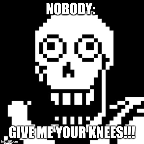 Give me your knees | NOBODY:; GIVE ME YOUR KNEES!!! | image tagged in papyrus undertale,jpfan102504 | made w/ Imgflip meme maker