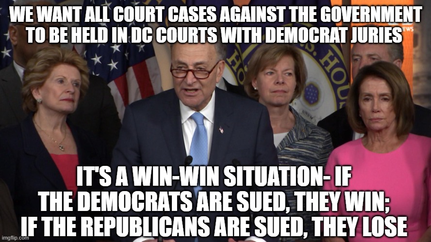 Democrat congressmen | WE WANT ALL COURT CASES AGAINST THE GOVERNMENT TO BE HELD IN DC COURTS WITH DEMOCRAT JURIES; IT'S A WIN-WIN SITUATION- IF THE DEMOCRATS ARE SUED, THEY WIN; IF THE REPUBLICANS ARE SUED, THEY LOSE | image tagged in democrat congressmen | made w/ Imgflip meme maker