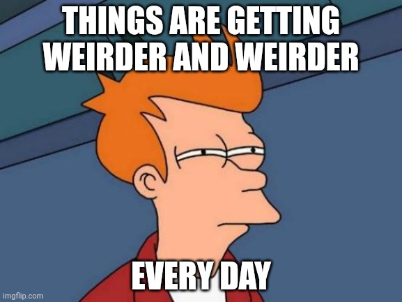 Futurama Fry Meme | THINGS ARE GETTING WEIRDER AND WEIRDER; EVERY DAY | image tagged in memes,futurama fry | made w/ Imgflip meme maker