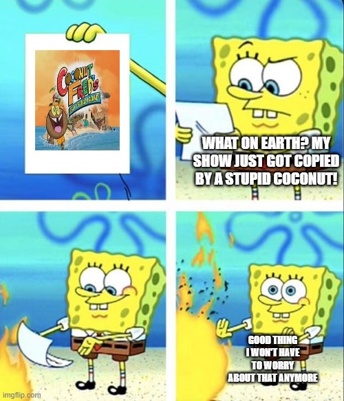 Spongebob yeet | WHAT ON EARTH? MY SHOW JUST GOT COPIED BY A STUPID COCONUT! GOOD THING I WON'T HAVE TO WORRY ABOUT THAT ANYMORE | image tagged in spongebob yeet | made w/ Imgflip meme maker