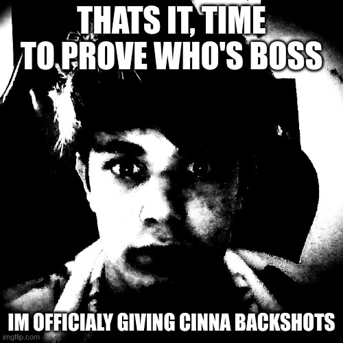 thats it | THATS IT, TIME TO PROVE WHO'S BOSS; IM OFFICIALY GIVING CINNA BACKSHOTS | image tagged in scary riplos | made w/ Imgflip meme maker
