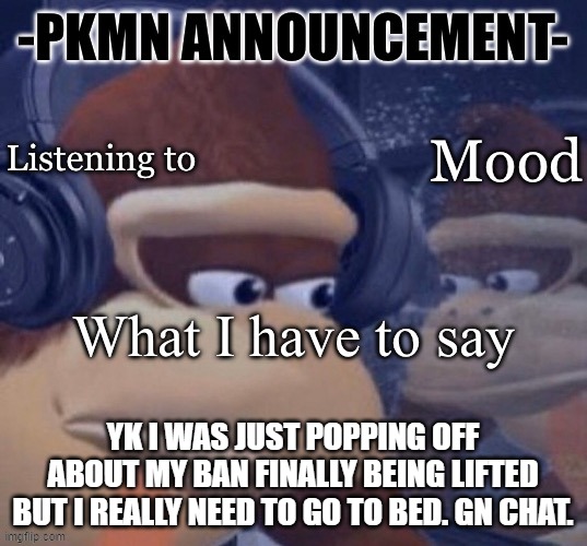 hopefully when I get back on I haven't been rebanned for any reason. | YK I WAS JUST POPPING OFF ABOUT MY BAN FINALLY BEING LIFTED BUT I REALLY NEED TO GO TO BED. GN CHAT. | image tagged in pkmn announcement | made w/ Imgflip meme maker