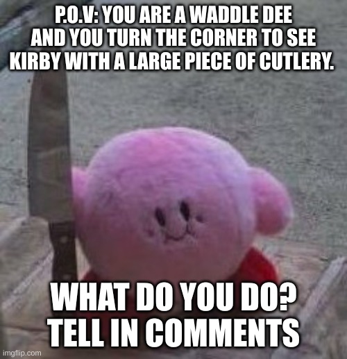 creepy kirby | P.O.V: YOU ARE A WADDLE DEE AND YOU TURN THE CORNER TO SEE KIRBY WITH A LARGE PIECE OF CUTLERY. WHAT DO YOU DO?
TELL IN COMMENTS | image tagged in creepy kirby | made w/ Imgflip meme maker