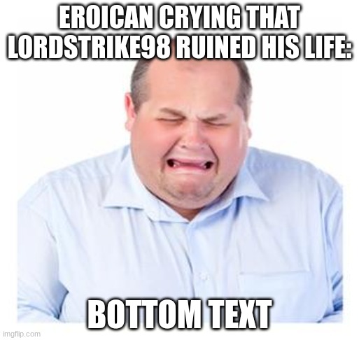 true | EROICAN CRYING THAT LORDSTRIKE98 RUINED HIS LIFE:; BOTTOM TEXT | image tagged in crying man | made w/ Imgflip meme maker