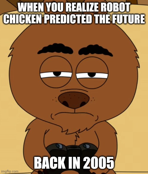 Blow your mind's job! | WHEN YOU REALIZE ROBOT CHICKEN PREDICTED THE FUTURE; BACK IN 2005 | image tagged in suspicious malloy,change my mind,blow my mind,mind blown,brickleberry,robot chicken | made w/ Imgflip meme maker