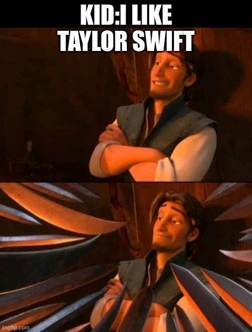 Flynn Rider about to state unpopular opinion then knives | KID:I LIKE TAYLOR SWIFT | image tagged in flynn rider about to state unpopular opinion then knives | made w/ Imgflip meme maker