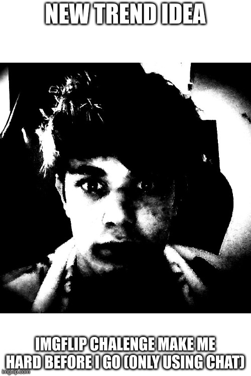 guys, idk wat im doign with my life, also i need something to do in shower | NEW TREND IDEA; IMGFLIP CHALENGE MAKE ME HARD BEFORE I GO (0NLY USING CHAT) | image tagged in scary riplos | made w/ Imgflip meme maker