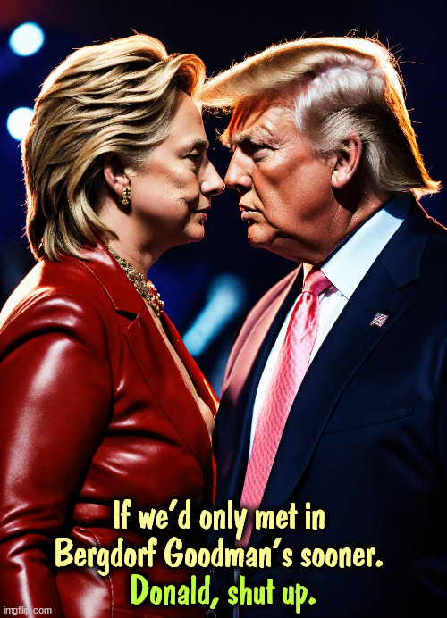 If we'd only met in Bergdorf Goodman's sooner. Donald, shut up. | image tagged in trump,hillary,bergdorf goodman | made w/ Imgflip meme maker