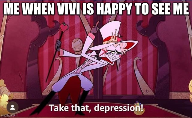 i meeeeeeeaaaaaaaan | ME WHEN VIVI IS HAPPY TO SEE ME | image tagged in take that depression | made w/ Imgflip meme maker