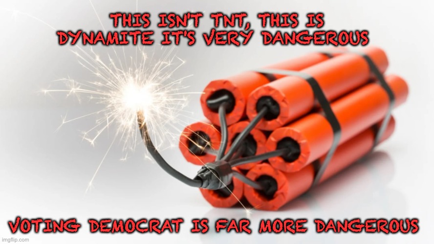The trouble with Liberal is not that they're ignorant it's just that they know so much that isn't so | THIS ISN'T TNT, THIS IS DYNAMITE IT'S VERY DANGEROUS; VOTING DEMOCRAT IS FAR MORE DANGEROUS | image tagged in dynamite,do you want to explode,liberal hypocrisy | made w/ Imgflip meme maker